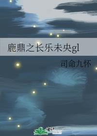 鹿鼎之长乐未央gl∏载