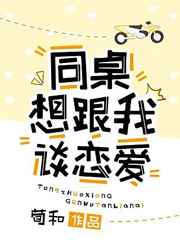 同桌想跟我谈恋爱小说